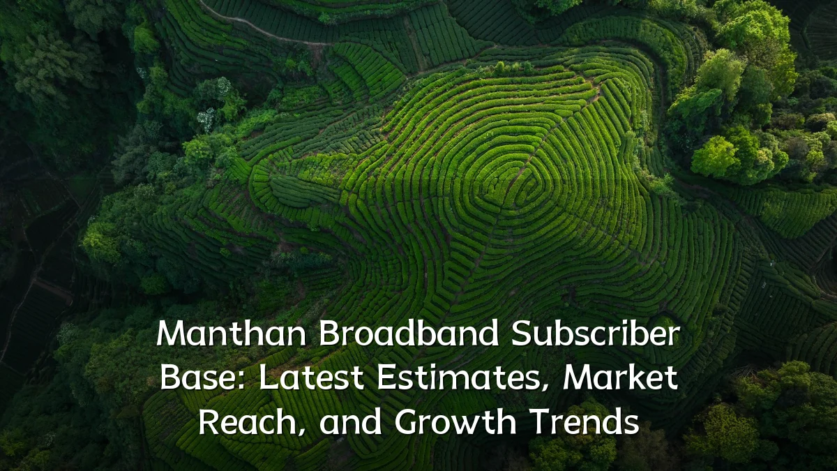 Manthan Broadband Subscriber Base: Latest Estimates, Market Reach, and Growth Trends