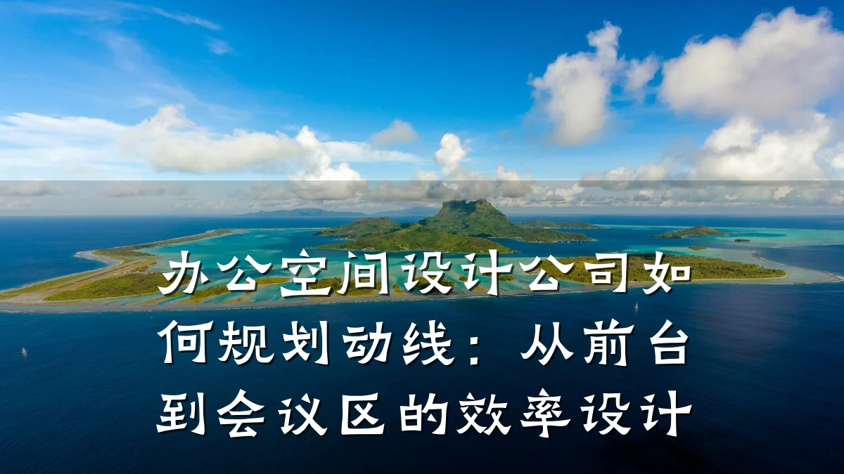 办公空间设计公司如何规划动线:从前台到会议区的效率设计