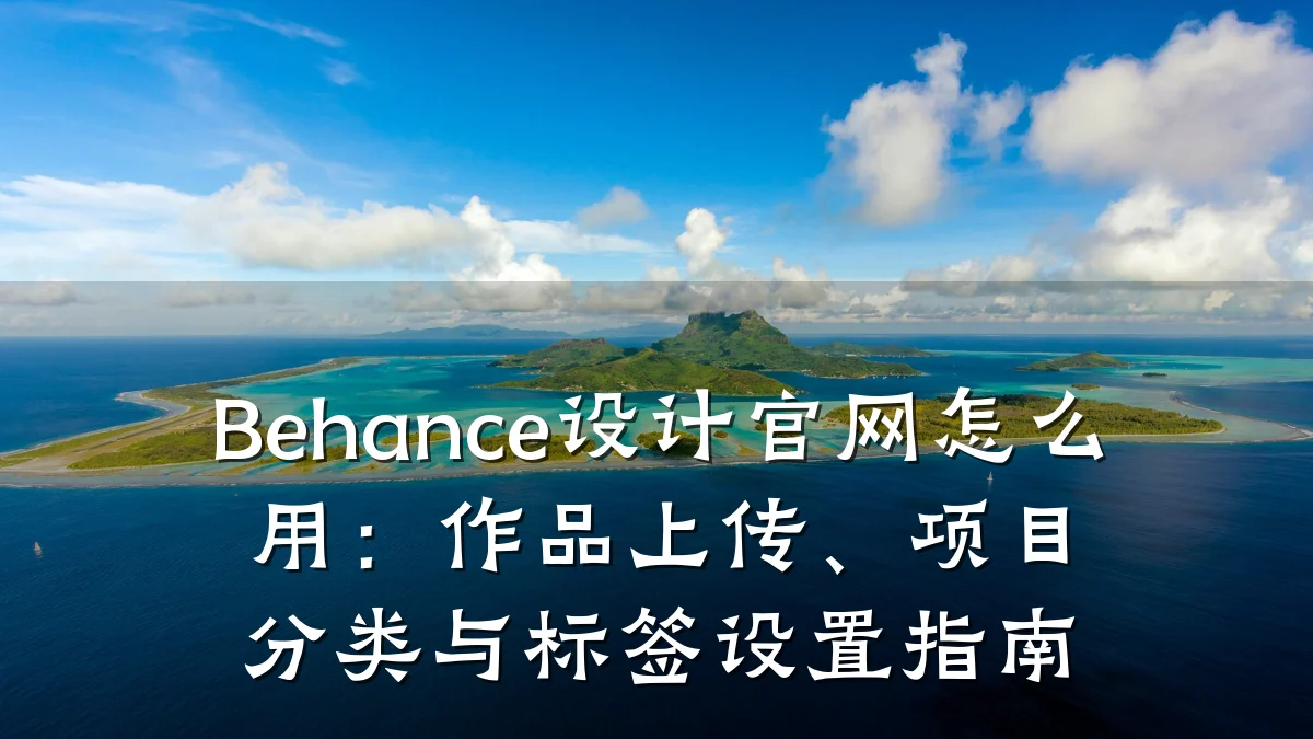 Behance设计官网怎么用：作品上传、项目分类与标签设置指南