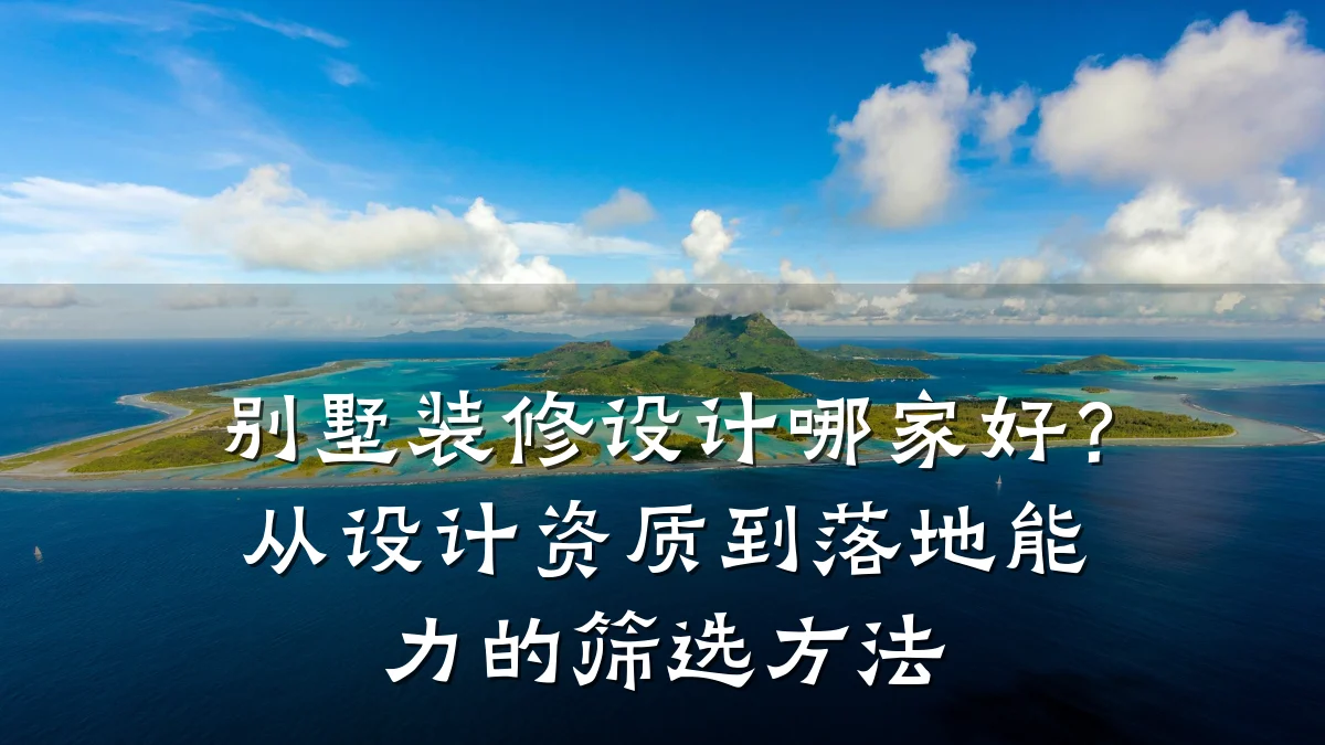 别墅装修设计哪家好?从设计资质到落地能力的筛选方法