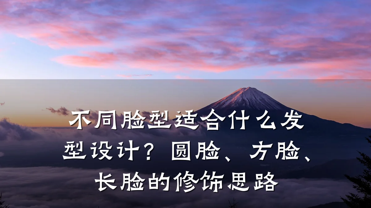 不同脸型适合什么发型设计?圆脸、方脸、长脸的修饰思路