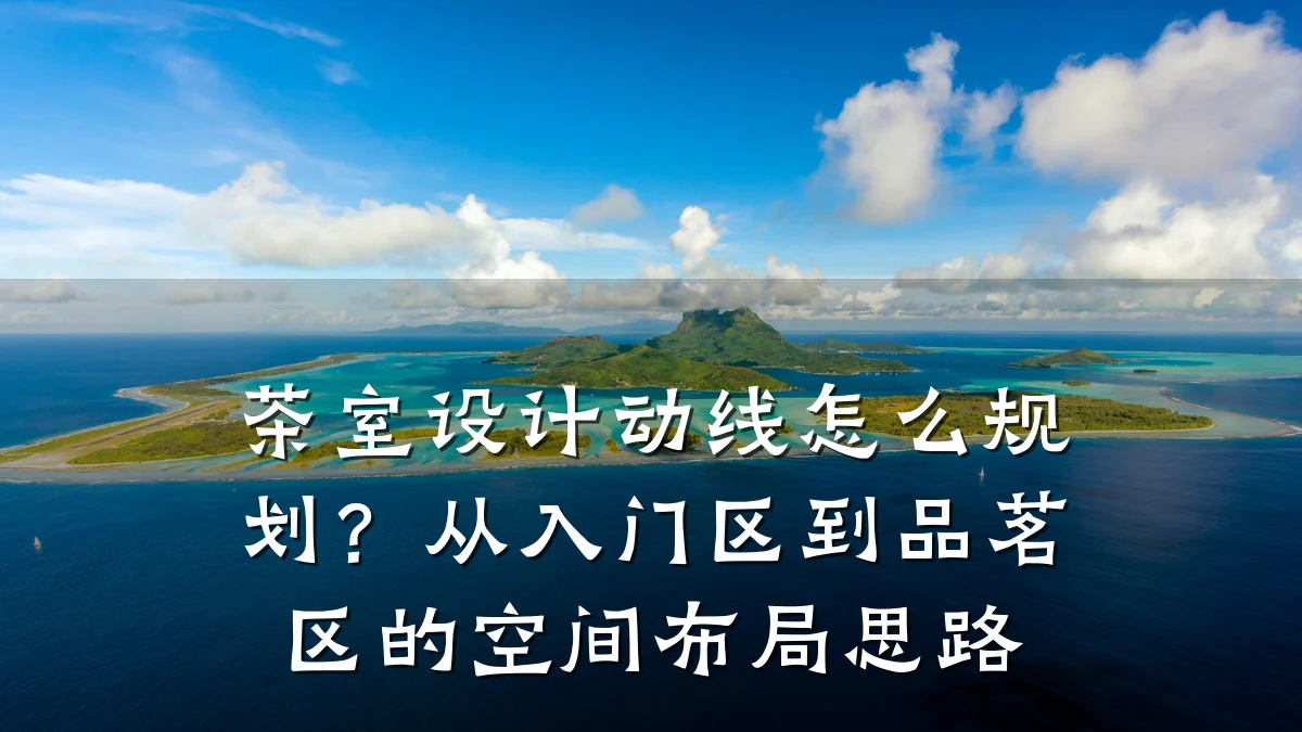 茶室设计动线怎么规划？从入门区到品茗区的空间布局思路
