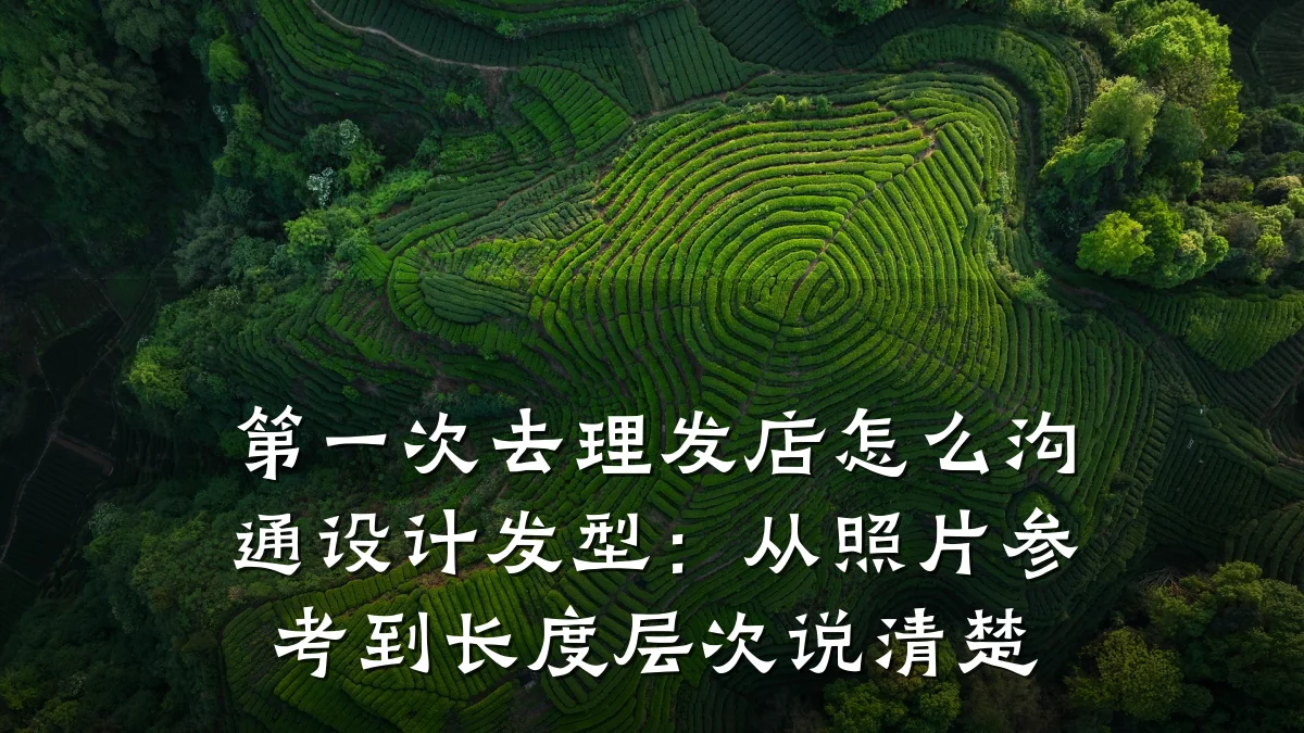 第一次去理发店怎么沟通设计发型:从照片参考到长度层次说清楚