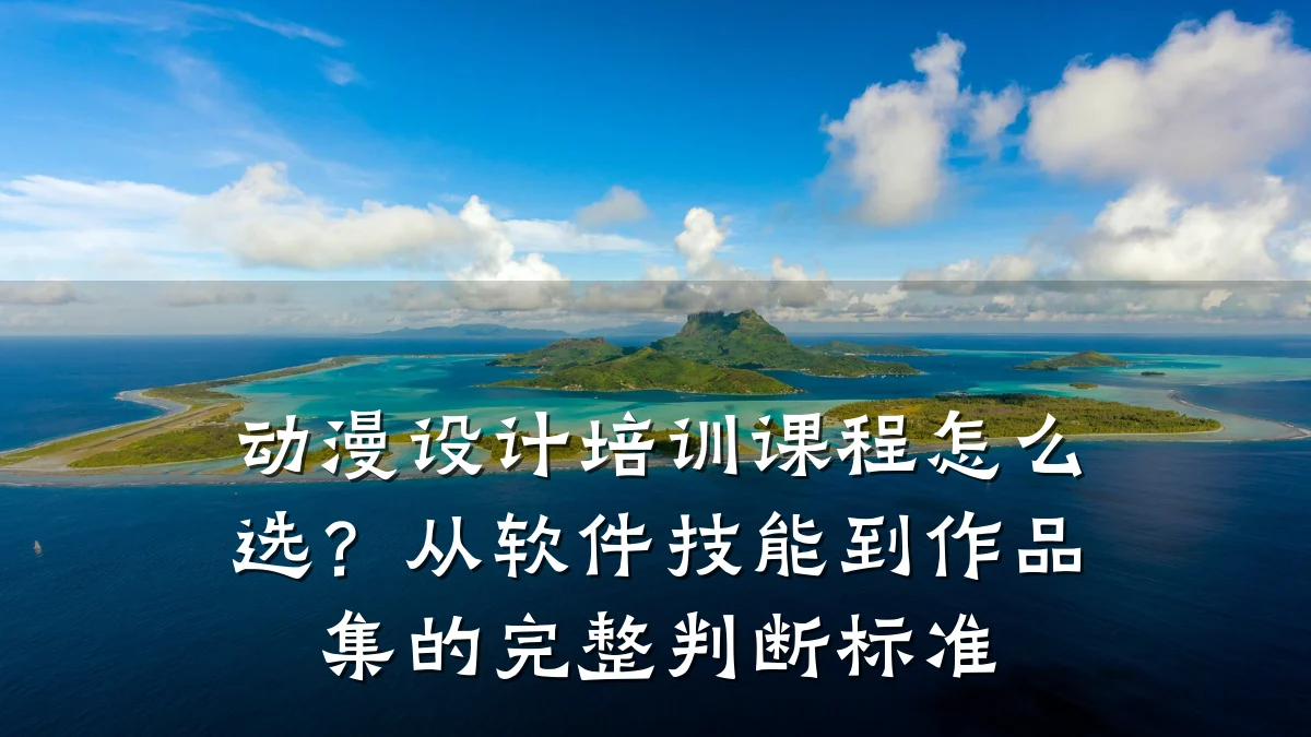 动漫设计培训课程怎么选?从软件技能到作品集的完整判断标准