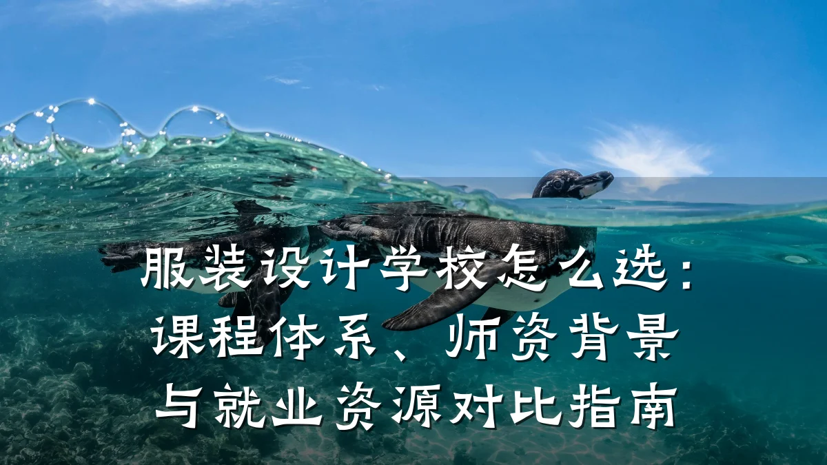 服装设计学校怎么选:课程体系、师资背景与就业资源对比指南