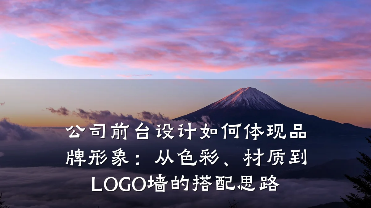 公司前台设计如何体现品牌形象:从色彩、材质到LOGO墙的搭配思路