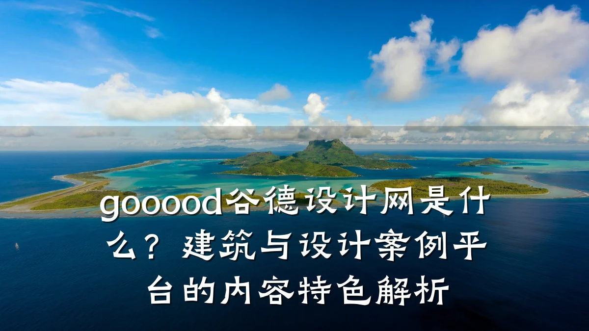 gooood谷德设计网是什么？建筑与设计案例平台的内容特色解析