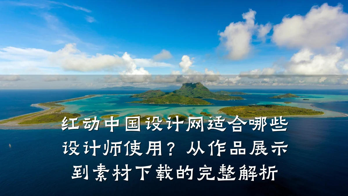 红动中国设计网适合哪些设计师使用?从作品展示到素材下载的完整解析