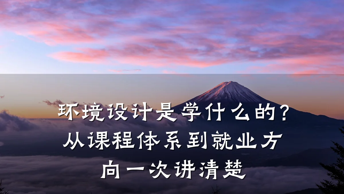 环境设计是学什么的?从课程体系到就业方向一次讲清楚