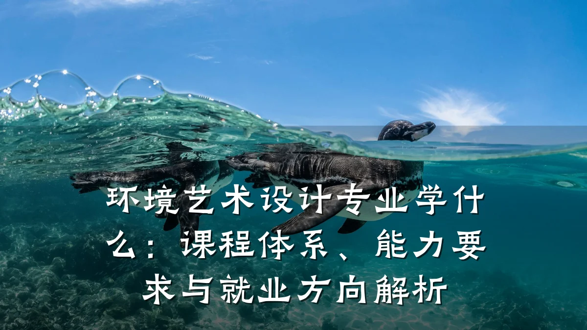 环境艺术设计专业学什么:课程体系、能力要求与就业方向解析