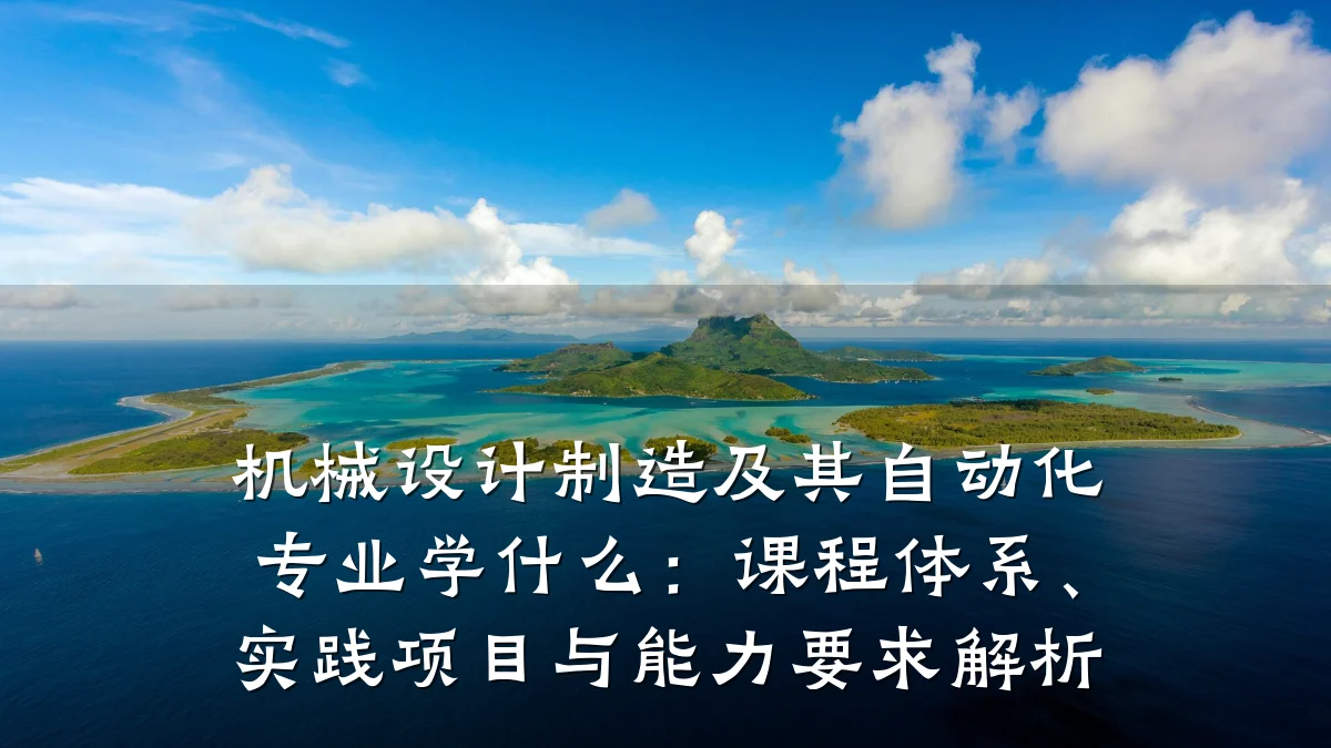 机械设计制造及其自动化专业学什么:课程体系、实践项目与能力要求解析