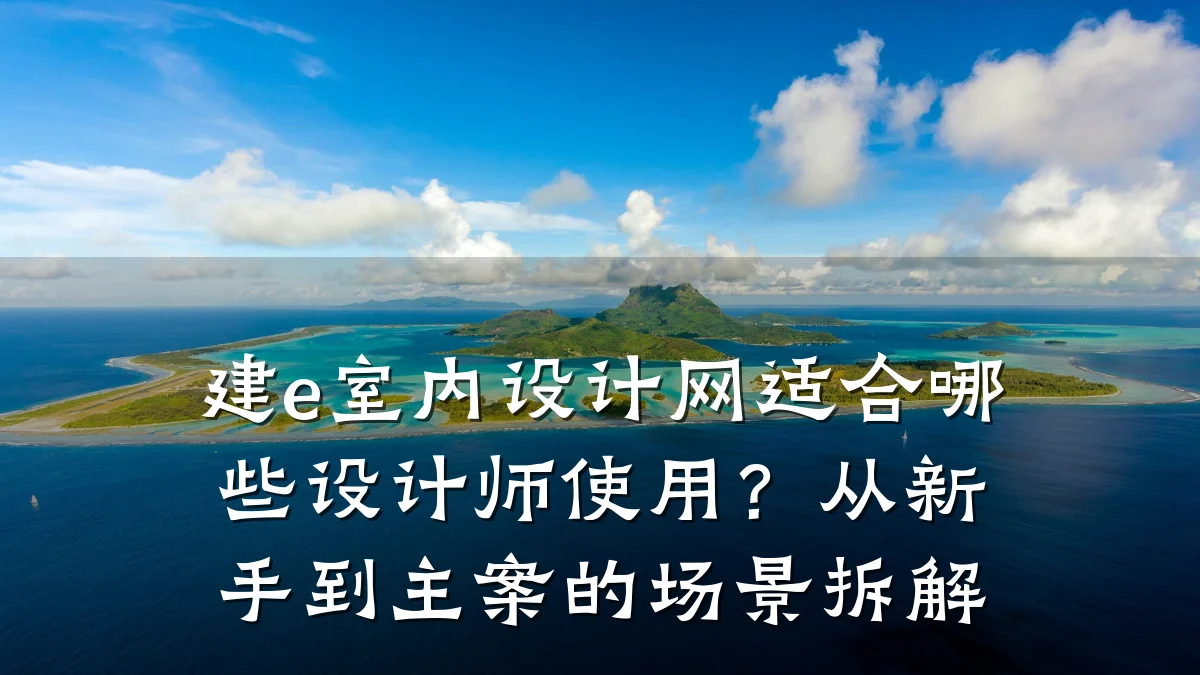 建e室内设计网适合哪些设计师使用?从新手到主案的场景拆解