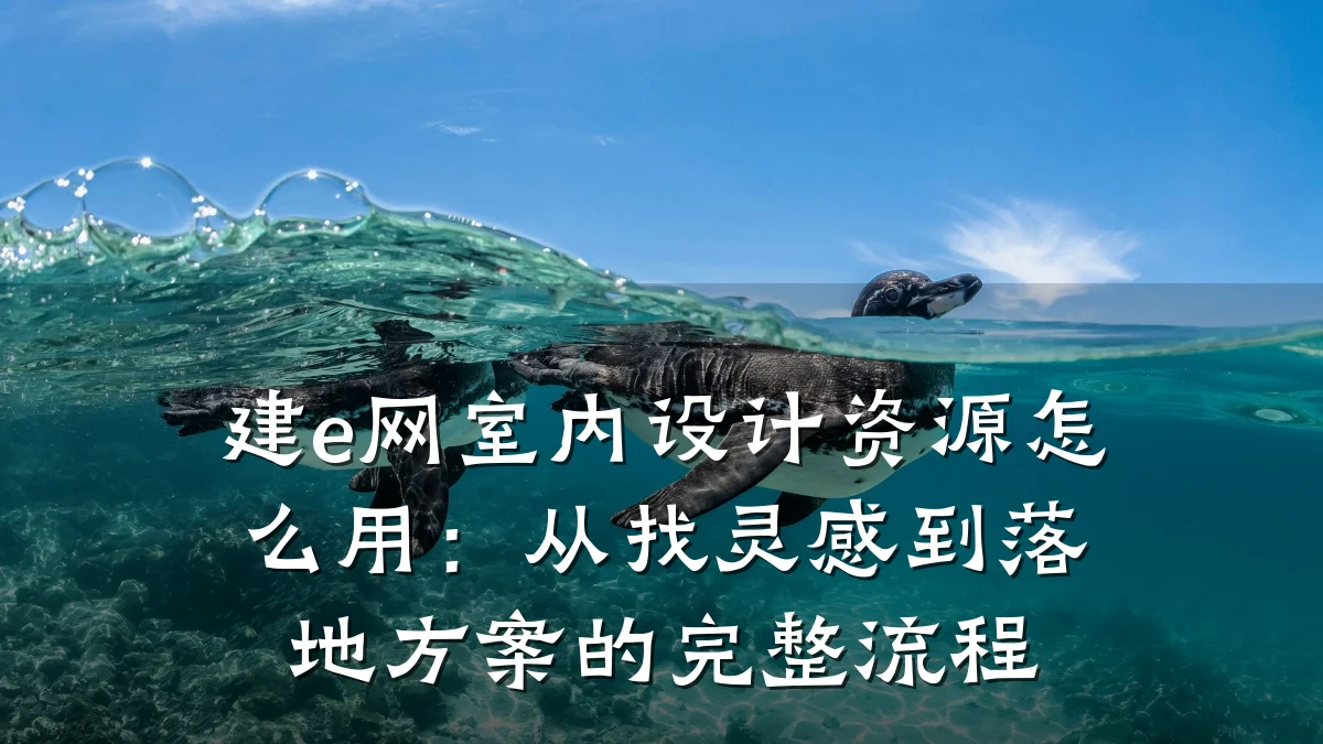 建e网室内设计资源怎么用:从找灵感到落地方案的完整流程