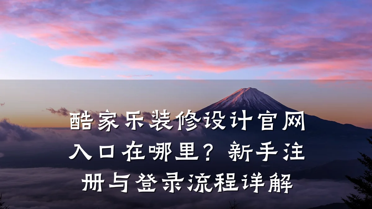 酷家乐装修设计官网入口在哪里?新手注册与登录流程详解
