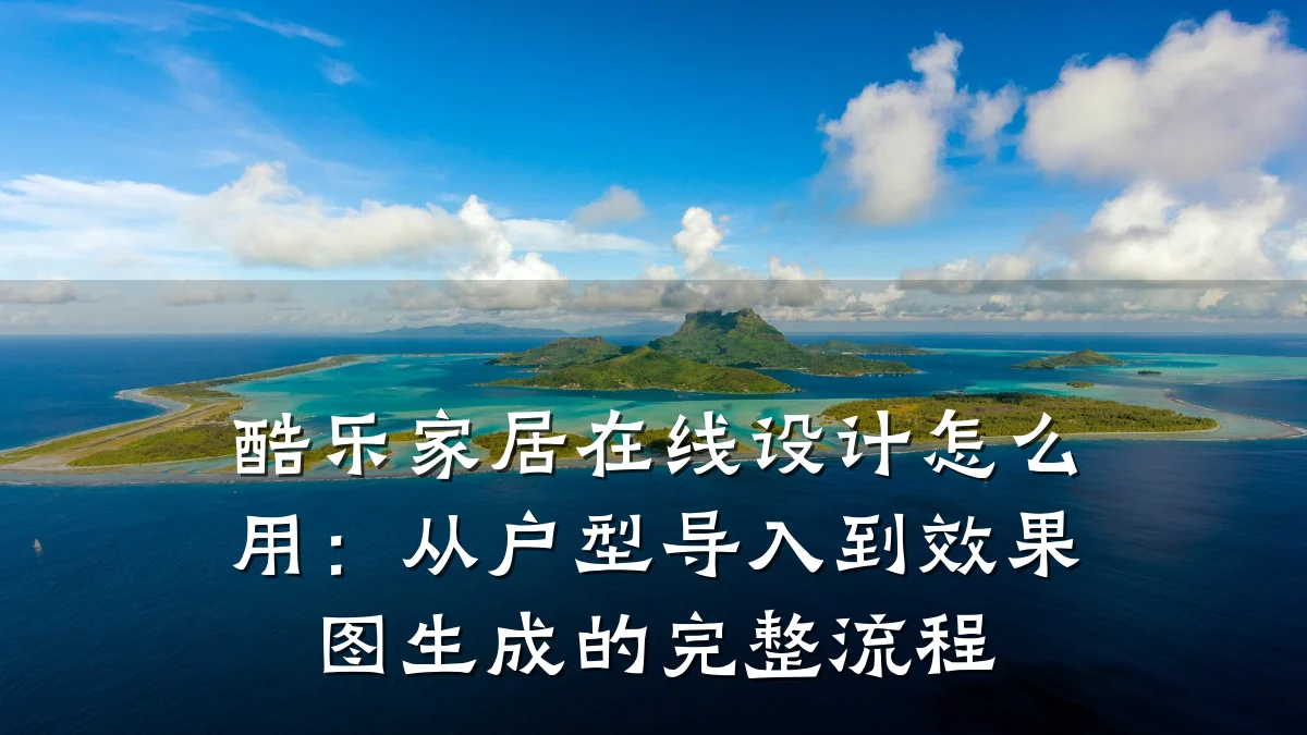 酷乐家居在线设计怎么用：从户型导入到效果图生成的完整流程