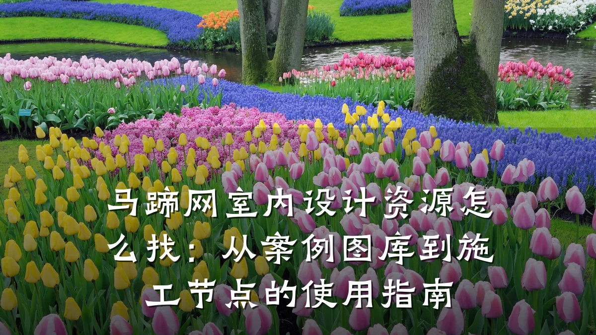 马蹄网室内设计资源怎么找:从案例图库到施工节点的使用指南