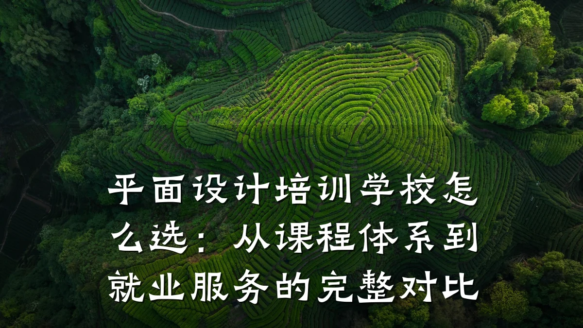 平面设计培训学校怎么选:从课程体系到就业服务的完整对比