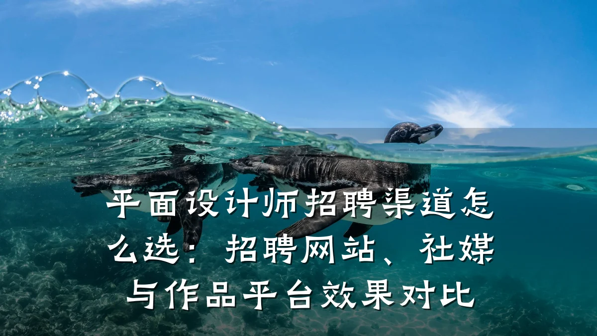平面设计师招聘渠道怎么选:招聘网站、社媒与作品平台效果对比