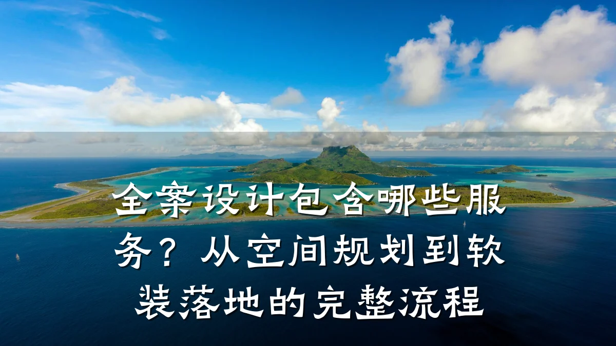 全案设计包含哪些服务?从空间规划到软装落地的完整流程