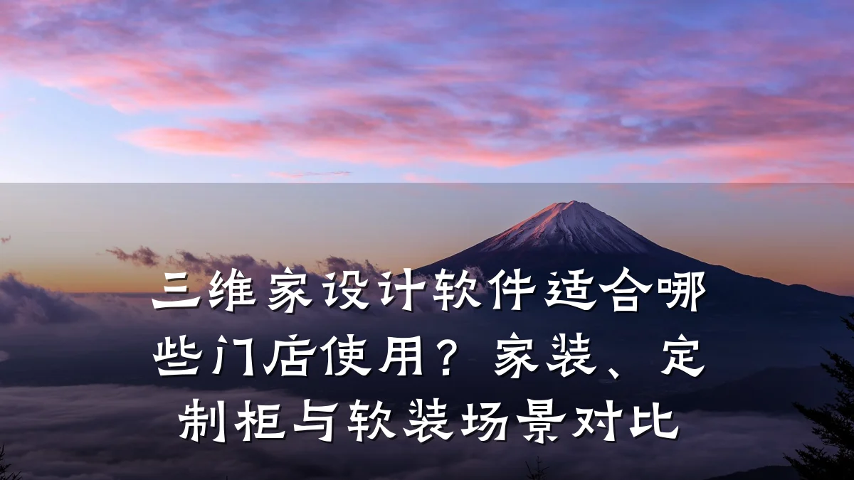 三维家设计软件适合哪些门店使用?家装、定制柜与软装场景对比