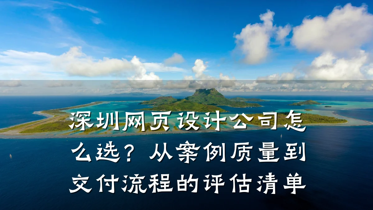深圳网页设计公司怎么选?从案例质量到交付流程的评估清单