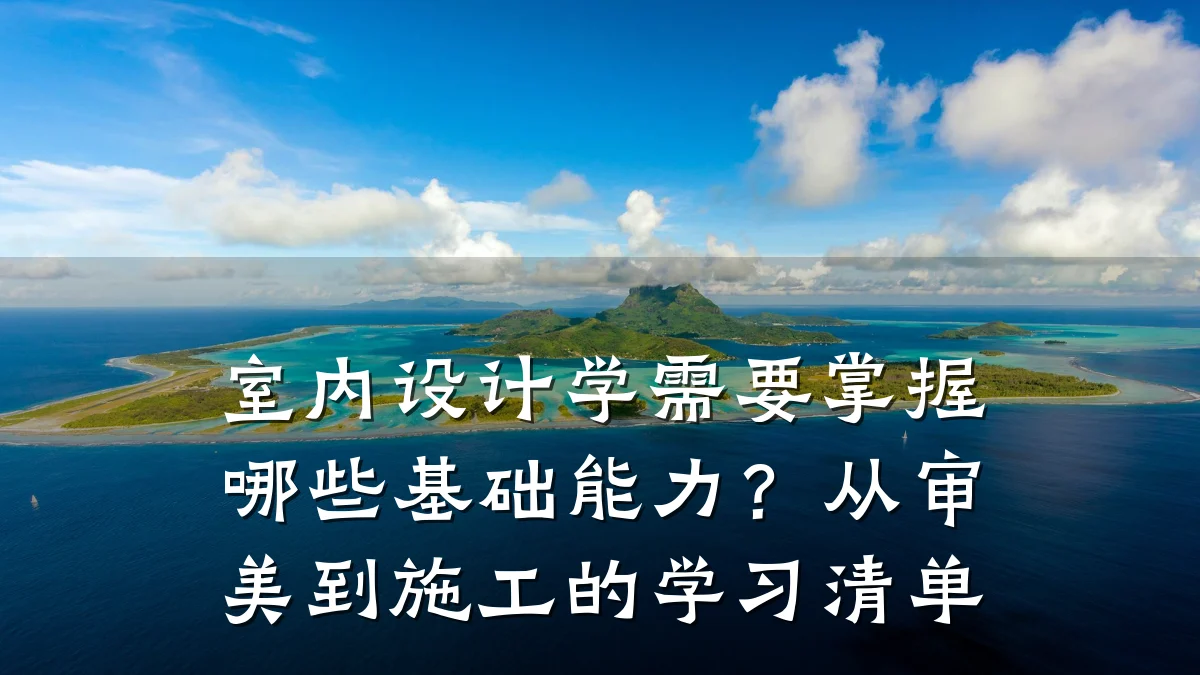 室内设计学需要掌握哪些基础能力?从审美到施工的学习清单
