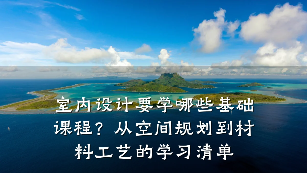 室内设计要学哪些基础课程?从空间规划到材料工艺的学习清单