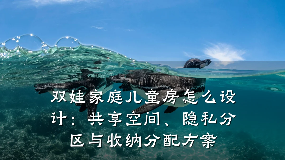 双娃家庭儿童房怎么设计:共享空间、隐私分区与收纳分配方案