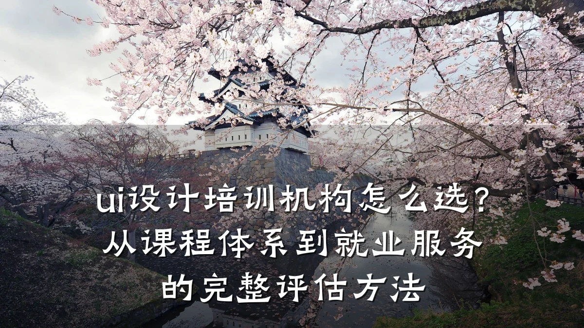 ui设计培训机构怎么选?从课程体系到就业服务的完整评估方法