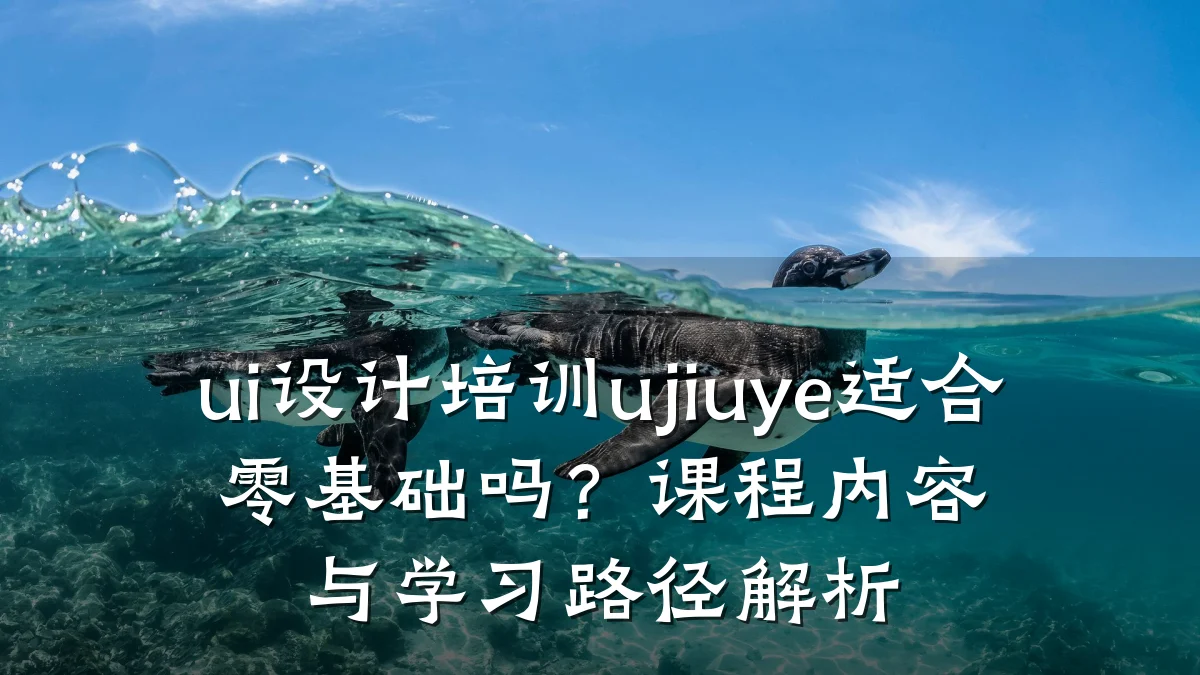 ui设计培训ujiuye适合零基础吗?课程内容与学习路径解析