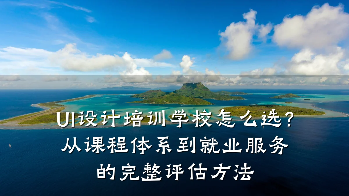 UI设计培训学校怎么选?从课程体系到就业服务的完整评估方法