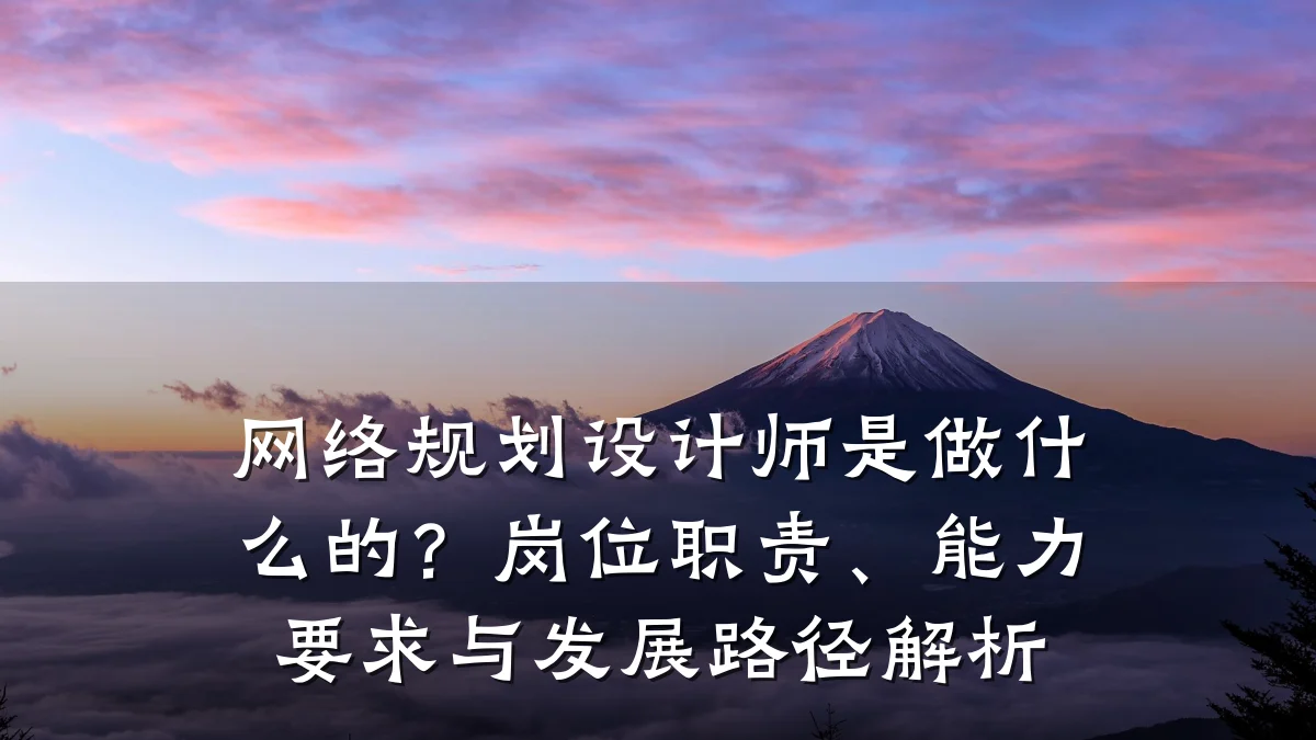 网络规划设计师是做什么的?岗位职责、能力要求与发展路径解析