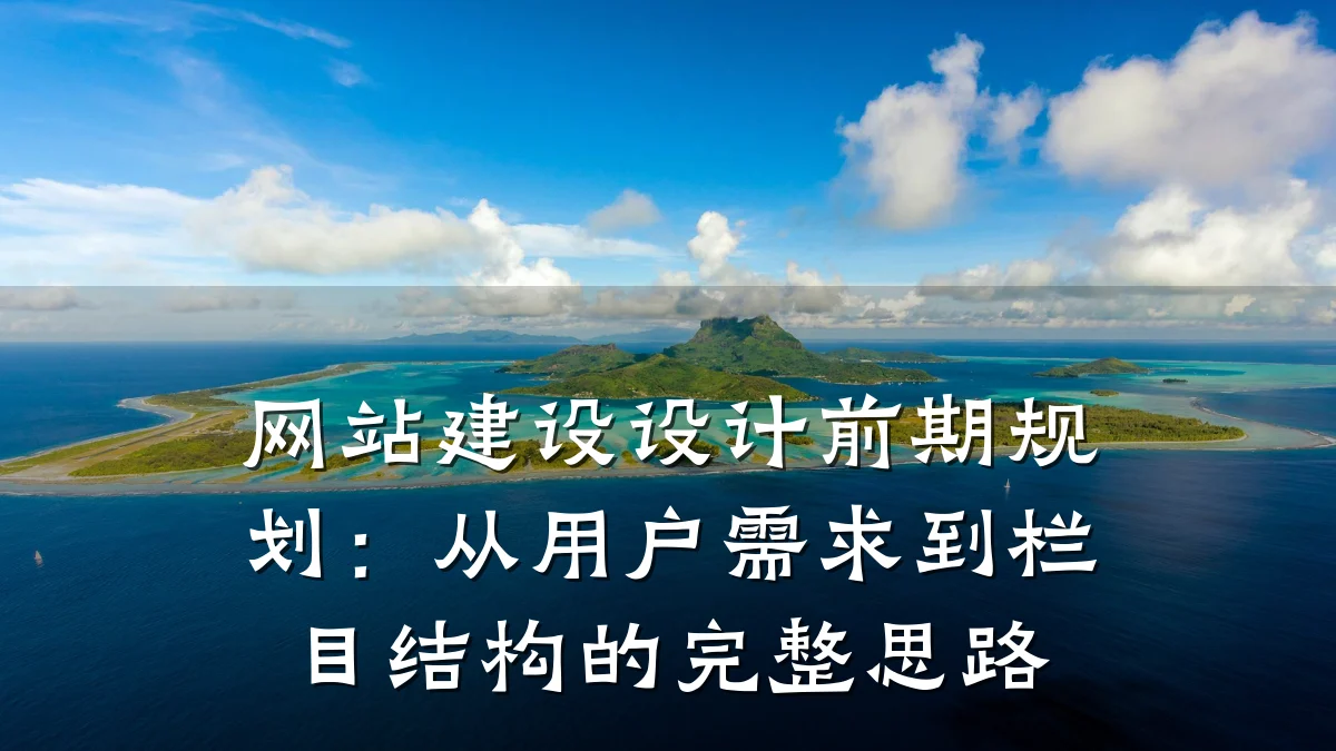 网站建设设计前期规划:从用户需求到栏目结构的完整思路