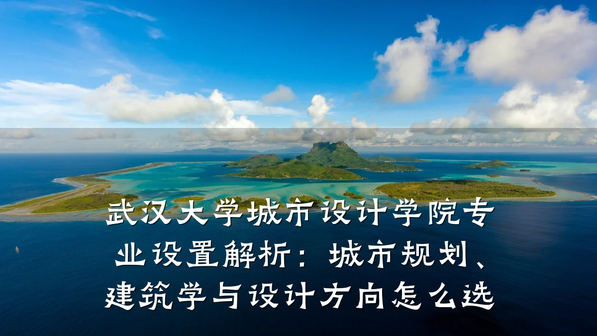 武汉大学城市设计学院专业设置解析:城市规划、建筑学与设计方向怎么选