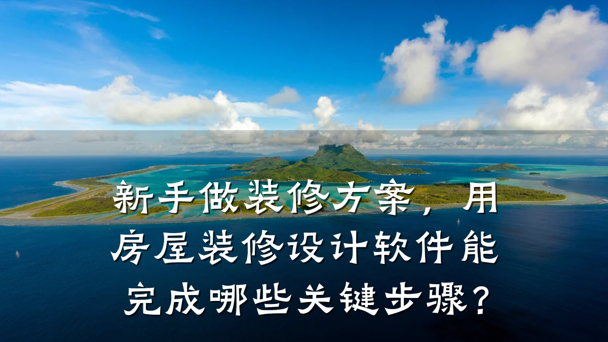 新手做装修方案，用房屋装修设计软件能完成哪些关键步骤？