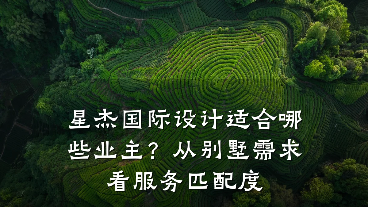 星杰国际设计适合哪些业主?从别墅需求看服务匹配度