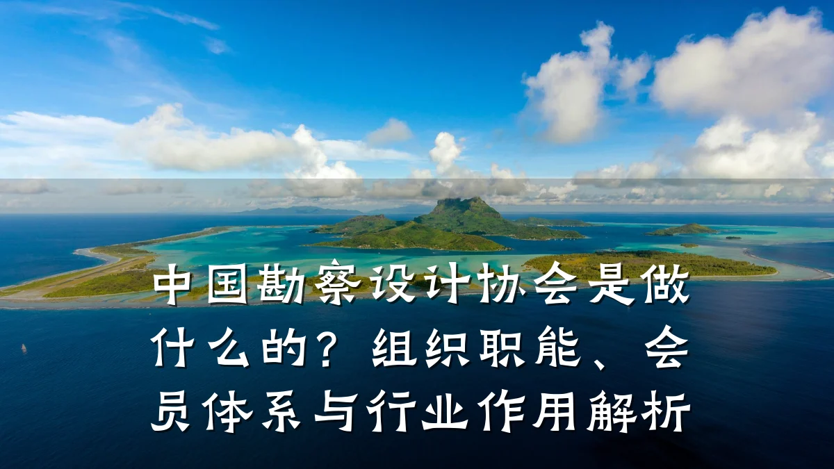中国勘察设计协会是做什么的?组织职能、会员体系与行业作用解析