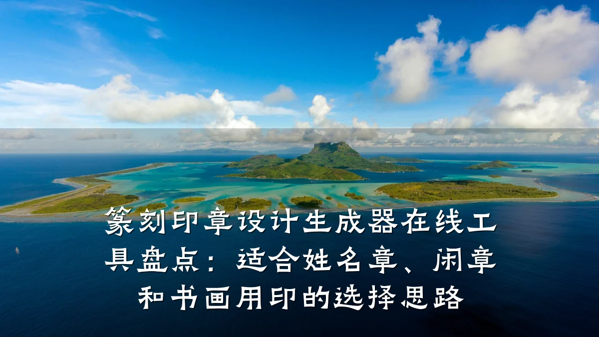 篆刻印章设计生成器在线工具盘点:适合姓名章、闲章和书画用印的选择思路