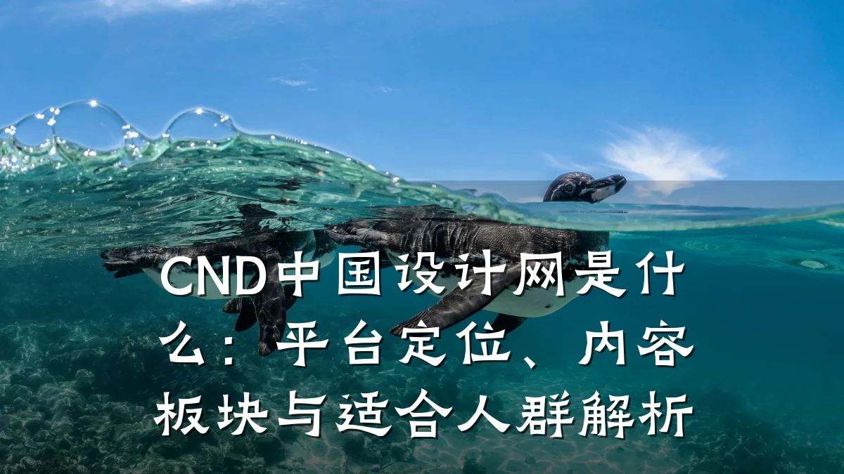 CND中国设计网是什么:平台定位、内容板块与适合人群解析