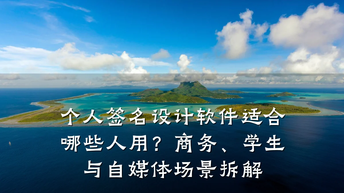 个人签名设计软件适合哪些人用?商务、学生与自媒体场景拆解