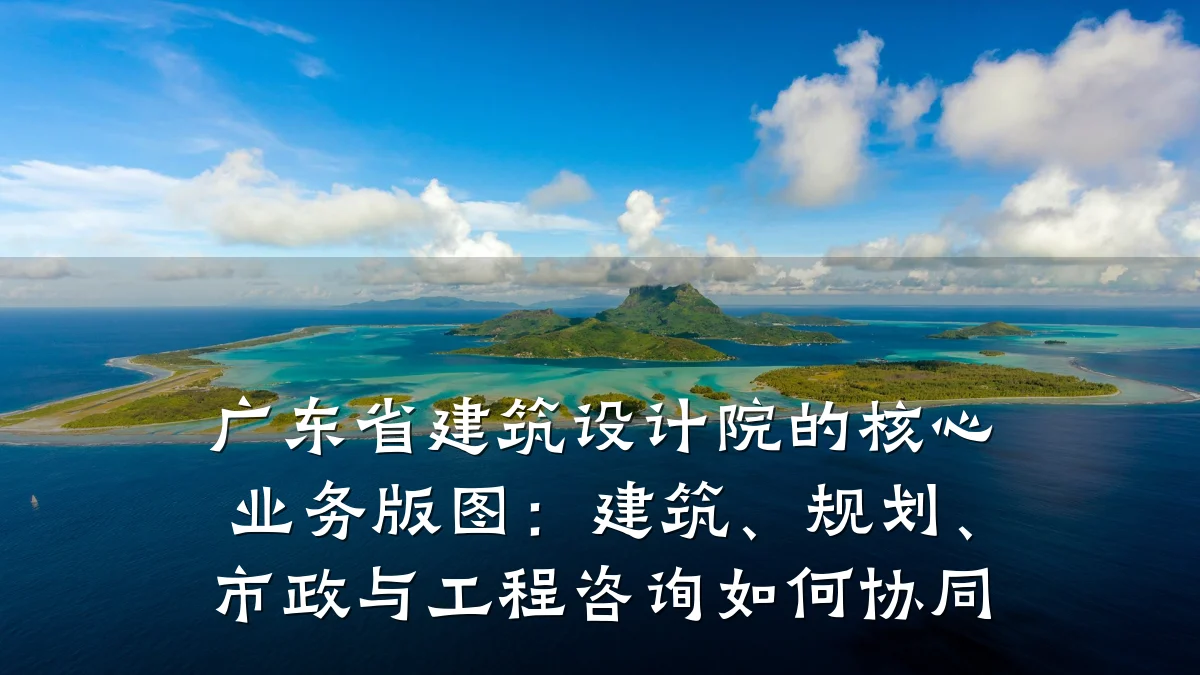 广东省建筑设计院的核心业务版图:建筑、规划、市政与工程咨询如何协同