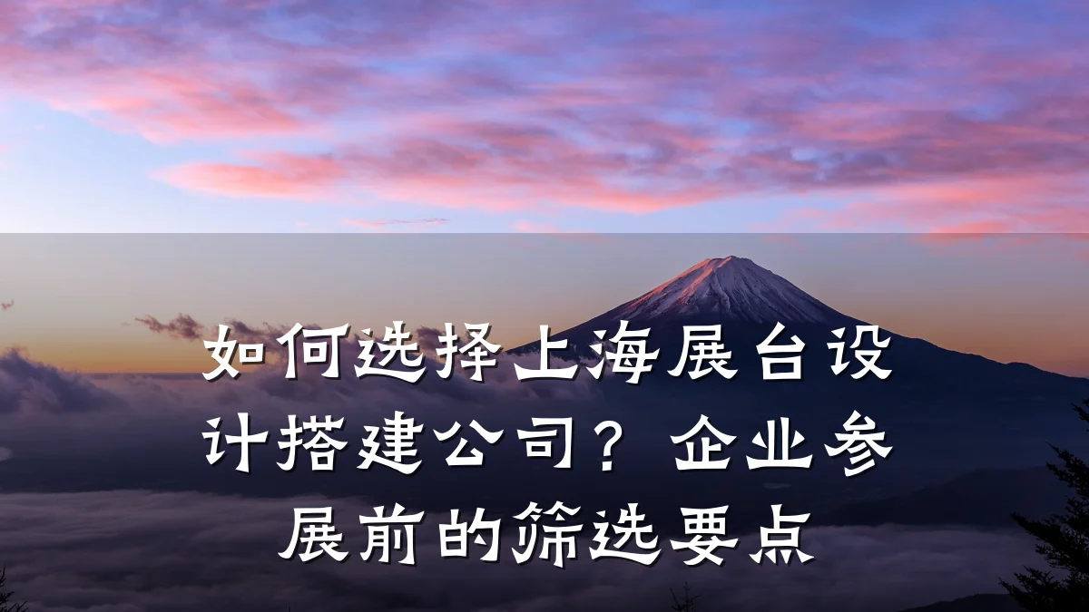 如何选择上海展台设计搭建公司?企业参展前的筛选要点