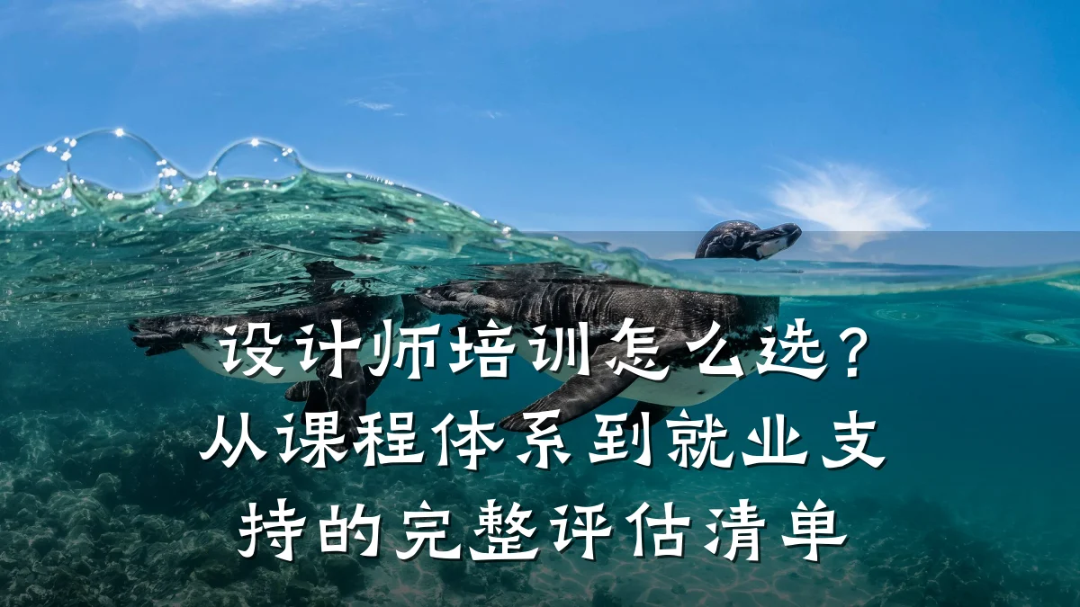 设计师培训怎么选?从课程体系到就业支持的完整评估清单