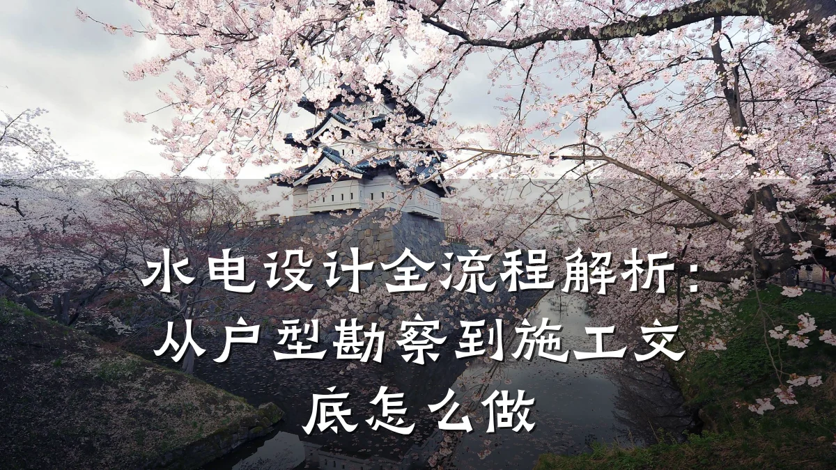 水电设计全流程解析：从户型勘察到施工交底怎么做