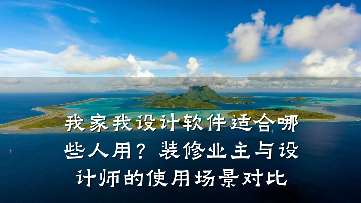 我家我设计软件适合哪些人用?装修业主与设计师的使用场景对比