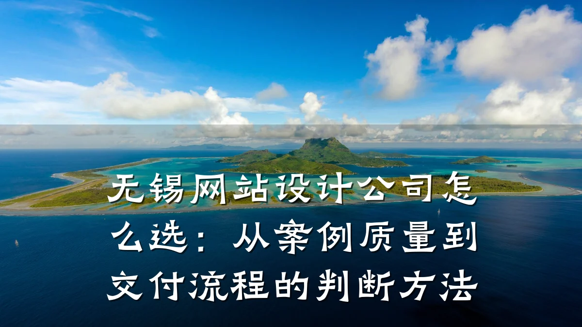 无锡网站设计公司怎么选:从案例质量到交付流程的判断方法