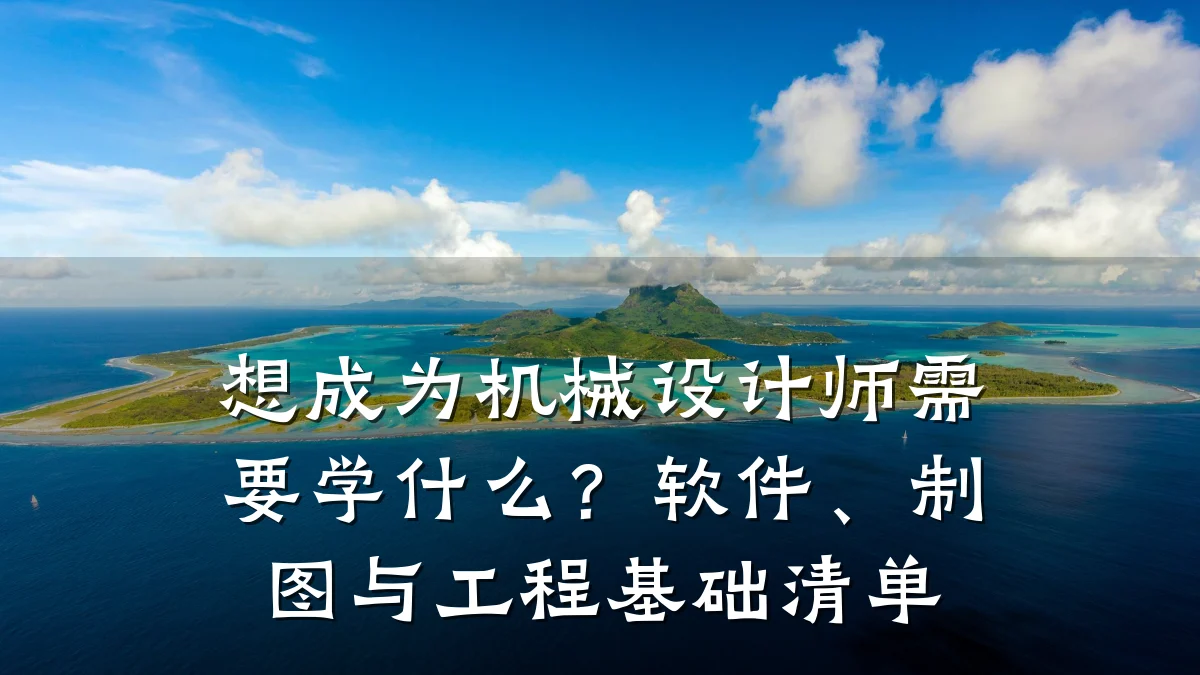 想成为机械设计师需要学什么?软件、制图与工程基础清单