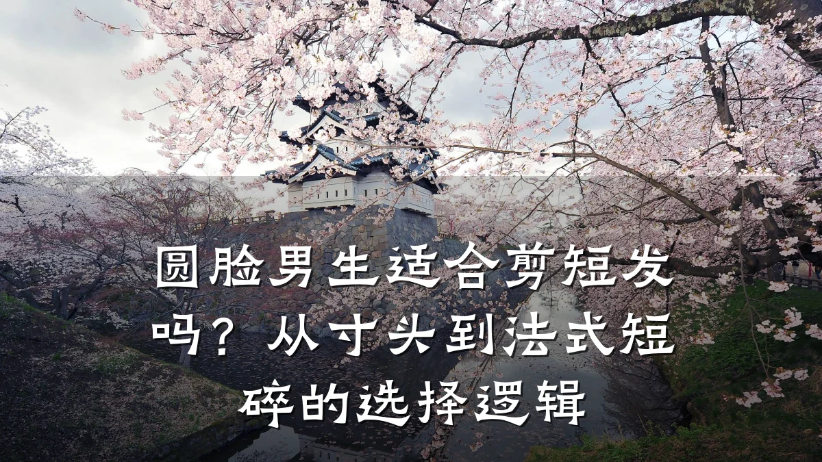 圆脸男生适合剪短发吗?从寸头到法式短碎的选择逻辑
