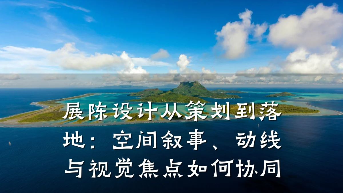 展陈设计从策划到落地:空间叙事、动线与视觉焦点如何协同
