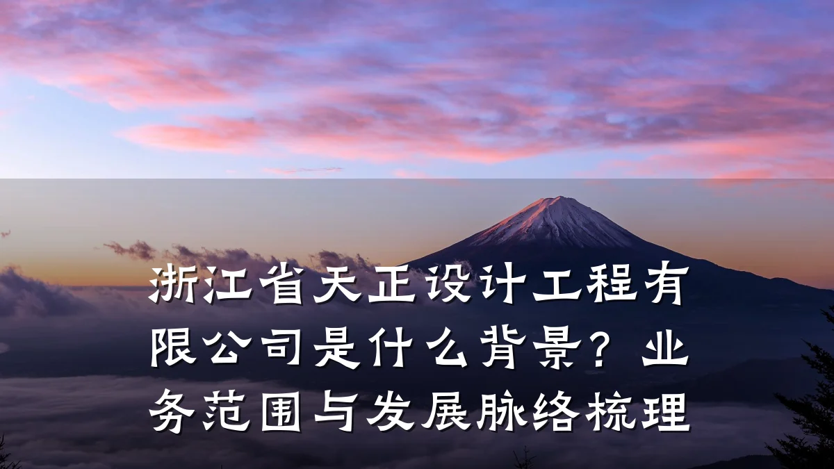 浙江省天正设计工程有限公司是什么背景?业务范围与发展脉络梳理